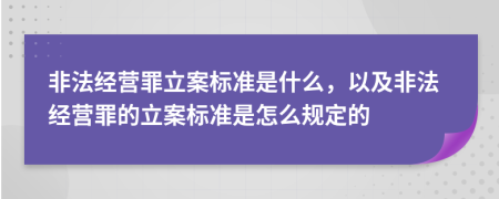 非法經(jīng)營(yíng)罪立案標(biāo)準(zhǔn)是什么，以及非法經(jīng)營(yíng)罪的立案標(biāo)準(zhǔn)是怎么規(guī)定的
