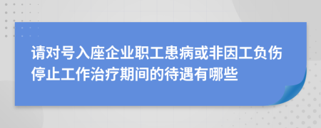 請(qǐng)對(duì)號(hào)入座企業(yè)職工患病或非因工負(fù)傷停止工作治療期間的待遇有哪些