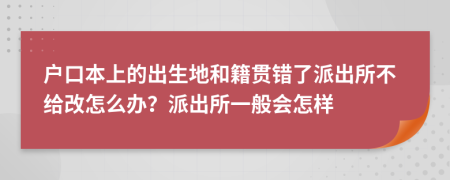 戶口本上的出生地和籍貫錯了派出所不給改怎么辦？派出所一般會怎樣