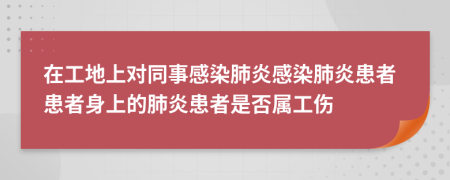 在工地上對同事感染肺炎感染肺炎患者患者身上的肺炎患者是否屬工傷