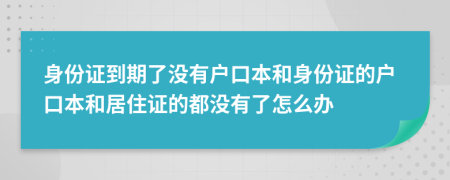 身份證到期了沒有戶口本和身份證的戶口本和居住證的都沒有了怎么辦