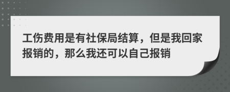 工傷費(fèi)用是有社保局結(jié)算，但是我回家報(bào)銷的，那么我還可以自己報(bào)銷