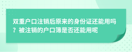 雙重戶(hù)口注銷(xiāo)后原來(lái)的身份證還能用嗎？被注銷(xiāo)的戶(hù)口簿是否還能用呢