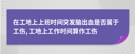 在工地上上班時(shí)間突發(fā)腦出血是否屬于工傷, 工地上工作時(shí)間算作工傷
