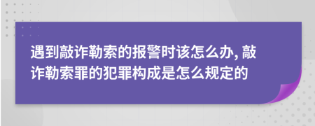 遇到敲詐勒索的報(bào)警時(shí)該怎么辦, 敲詐勒索罪的犯罪構(gòu)成是怎么規(guī)定的