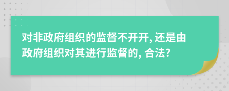 對(duì)非政府組織的監(jiān)督不開開, 還是由政府組織對(duì)其進(jìn)行監(jiān)督的, 合法?