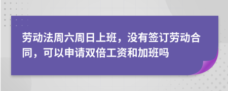 勞動(dòng)法周六周日上班，沒(méi)有簽訂勞動(dòng)合同，可以申請(qǐng)雙倍工資和加班嗎