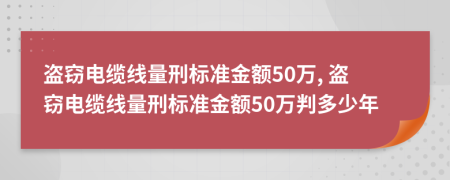 盜竊電纜線量刑標(biāo)準(zhǔn)金額50萬, 盜竊電纜線量刑標(biāo)準(zhǔn)金額50萬判多少年