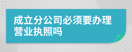 成立分公司必須要辦理營(yíng)業(yè)執(zhí)照嗎