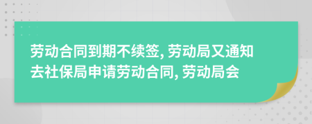勞動(dòng)合同到期不續(xù)簽, 勞動(dòng)局又通知去社保局申請(qǐng)勞動(dòng)合同, 勞動(dòng)局會(huì)