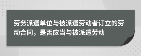 勞務(wù)派遣單位與被派遣勞動者訂立的勞動合同，是否應(yīng)當(dāng)與被派遣勞動