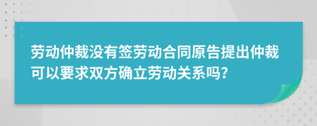 勞動仲裁沒有簽勞動合同原告提出仲裁可以要求雙方確立勞動關(guān)系嗎？