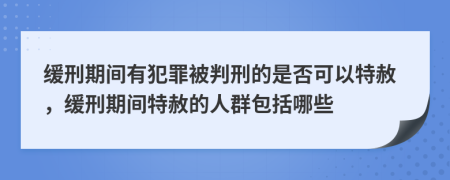 緩刑期間有犯罪被判刑的是否可以特赦，緩刑期間特赦的人群包括哪些
