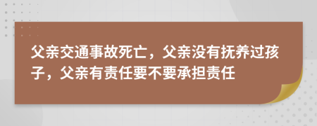 父親交通事故死亡，父親沒(méi)有撫養(yǎng)過(guò)孩子，父親有責(zé)任要不要承擔(dān)責(zé)任