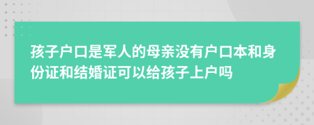 孩子戶口是軍人的母親沒有戶口本和身份證和結(jié)婚證可以給孩子上戶嗎