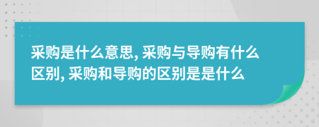 采購是什么意思, 采購與導(dǎo)購有什么區(qū)別, 采購和導(dǎo)購的區(qū)別是是什么