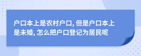 戶口本上是農(nóng)村戶口, 但是戶口本上是未婚, 怎么把戶口登記為居民呢