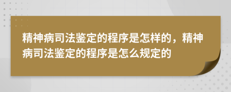 精神病司法鑒定的程序是怎樣的，精神病司法鑒定的程序是怎么規(guī)定的