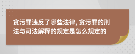 貪污罪違反了哪些法律, 貪污罪的刑法與司法解釋的規(guī)定是怎么規(guī)定的