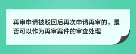 再審申請被駁回后再次申請再審的,是否可以作為再審案件的審查處理