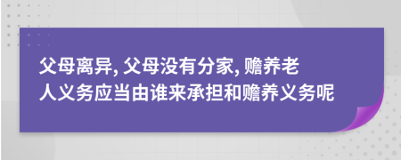 父母離異, 父母沒有分家, 贍養(yǎng)老人義務(wù)應(yīng)當(dāng)由誰來承擔(dān)和贍養(yǎng)義務(wù)呢