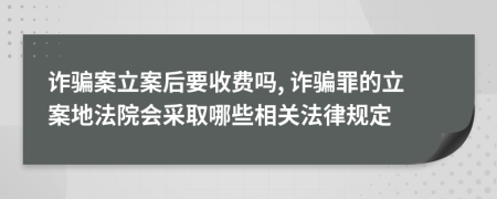 詐騙案立案后要收費(fèi)嗎, 詐騙罪的立案地法院會(huì)采取哪些相關(guān)法律規(guī)定