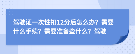 駕駛證一次性扣12分后怎么辦？需要什么手續(xù)？需要準(zhǔn)備些什么？駕駛