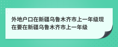 外地戶口在新疆烏魯木齊市上一年級現(xiàn)在要在新疆烏魯木齊市上一年級