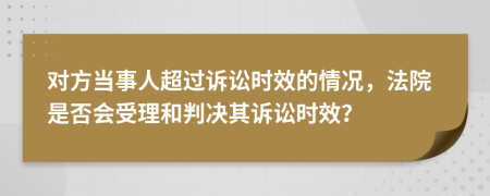 對方當(dāng)事人超過訴訟時效的情況，法院是否會受理和判決其訴訟時效？