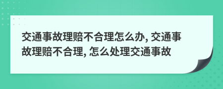 交通事故理賠不合理怎么辦, 交通事故理賠不合理, 怎么處理交通事故