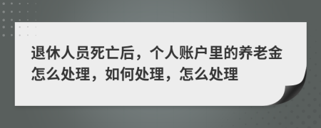退休人員死亡后，個人賬戶里的養(yǎng)老金怎么處理，如何處理，怎么處理
