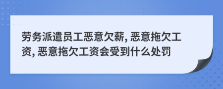 勞務(wù)派遣員工惡意欠薪, 惡意拖欠工資, 惡意拖欠工資會(huì)受到什么處罰