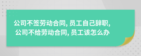 公司不签劳动合同, 员工自己辞职, 公司不给劳动合同, 员工该怎么办