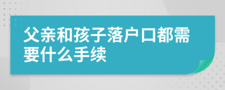父親和孩子落戶口都需要什么手續(xù)