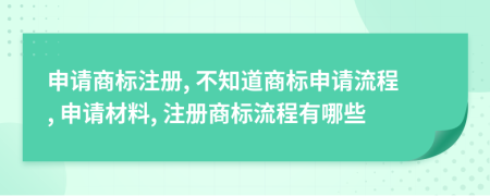 申請商標(biāo)注冊, 不知道商標(biāo)申請流程, 申請材料, 注冊商標(biāo)流程有哪些