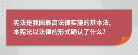 憲法是我國(guó)最高法律實(shí)施的基本法, 本憲法以法律的形式確認(rèn)了什么?