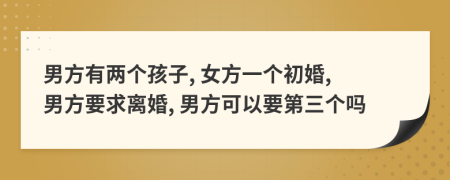 男方有兩個孩子, 女方一個初婚, 男方要求離婚, 男方可以要第三個嗎