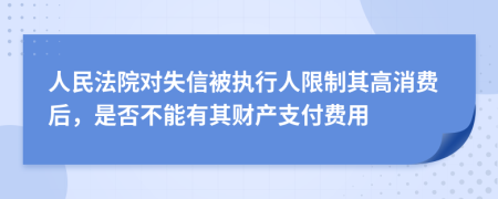 人民法院對失信被執(zhí)行人限制其高消費(fèi)后，是否不能有其財產(chǎn)支付費(fèi)用