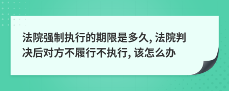 法院強(qiáng)制執(zhí)行的期限是多久, 法院判決后對(duì)方不履行不執(zhí)行, 該怎么辦