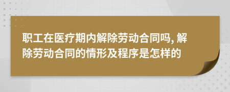 職工在醫(yī)療期內(nèi)解除勞動(dòng)合同嗎, 解除勞動(dòng)合同的情形及程序是怎樣的