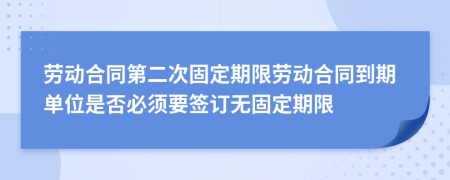 勞動(dòng)合同第二次固定期限勞動(dòng)合同到期單位是否必須要簽訂無(wú)固定期限