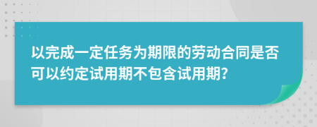 以完成一定任務(wù)為期限的勞動(dòng)合同是否可以約定試用期不包含試用期？
