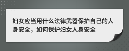 婦女應當用什么法律武器保護自己的人身安全，如何保護婦女人身安全