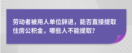 勞動者被用人單位辭退，能否直接提取住房公積金，哪些人不能提取？