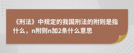 《刑法》中規(guī)定的我國(guó)刑法的附則是指什么，n附則n加2條什么意思