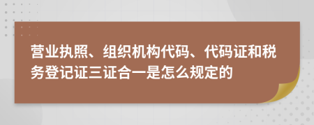 營(yíng)業(yè)執(zhí)照、組織機(jī)構(gòu)代碼、代碼證和稅務(wù)登記證三證合一是怎么規(guī)定的
