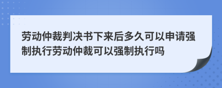 勞動(dòng)仲裁判決書(shū)下來(lái)后多久可以申請(qǐng)強(qiáng)制執(zhí)行勞動(dòng)仲裁可以強(qiáng)制執(zhí)行嗎