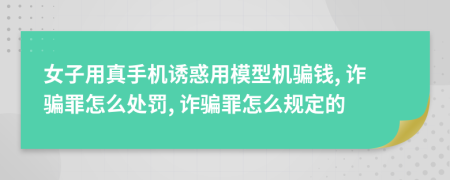 女子用真手機(jī)誘惑用模型機(jī)騙錢, 詐騙罪怎么處罰, 詐騙罪怎么規(guī)定的