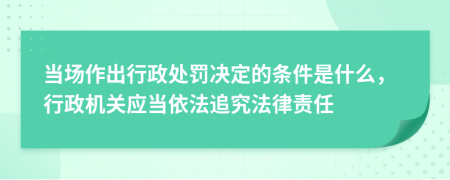當(dāng)場(chǎng)作出行政處罰決定的條件是什么，行政機(jī)關(guān)應(yīng)當(dāng)依法追究法律責(zé)任