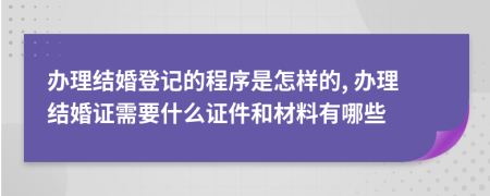 辦理結婚登記的程序是怎樣的, 辦理結婚證需要什么證件和材料有哪些